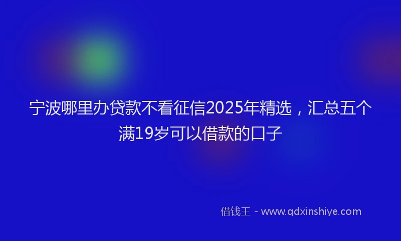 宁波哪里办贷款不看征信2025年精选，汇总五个满19岁可以借款的口子