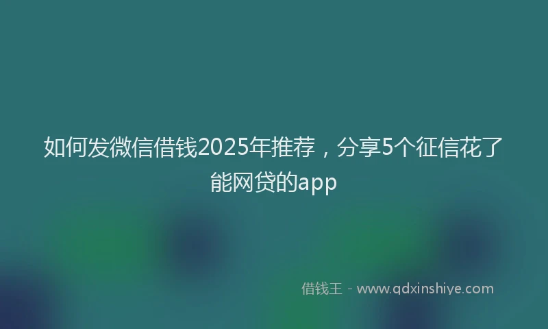 如何发微信借钱2025年推荐，分享5个征信花了能网贷的app