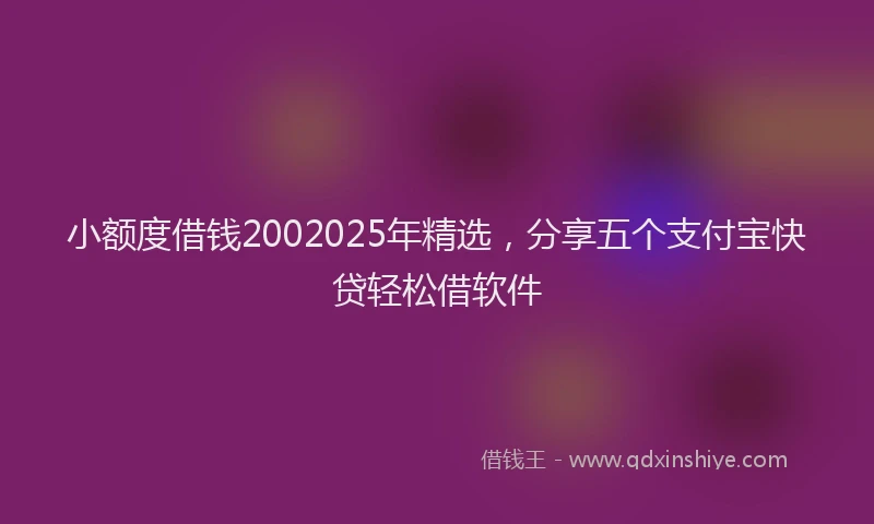 小额度借钱2002025年精选，分享五个支付宝快贷轻松借软件
