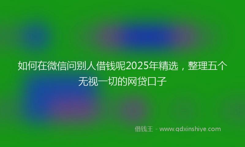如何在微信问别人借钱呢2025年精选，整理五个无视一切的网贷口子