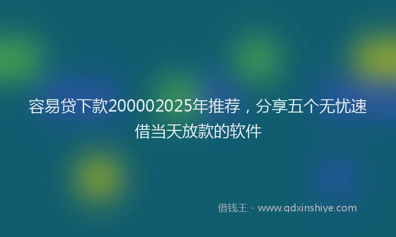 容易贷下款200002025年推荐,分享五个无忧速借当天放款的软件