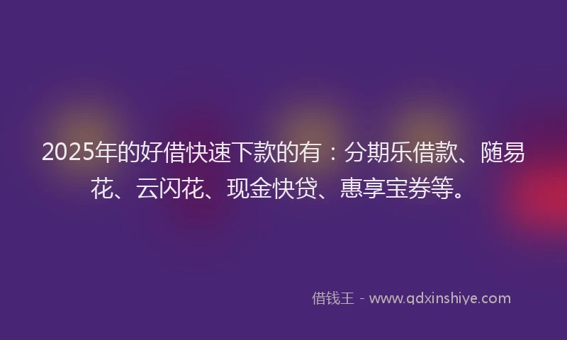 2025年的好借快速下款的有：分期乐借款、随易花、云闪花、现金快贷、惠享宝券等。
