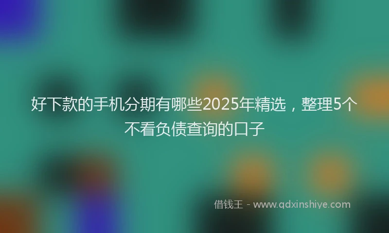 好下款的手机分期有哪些2025年精选，整理5个不看负债查询的口子