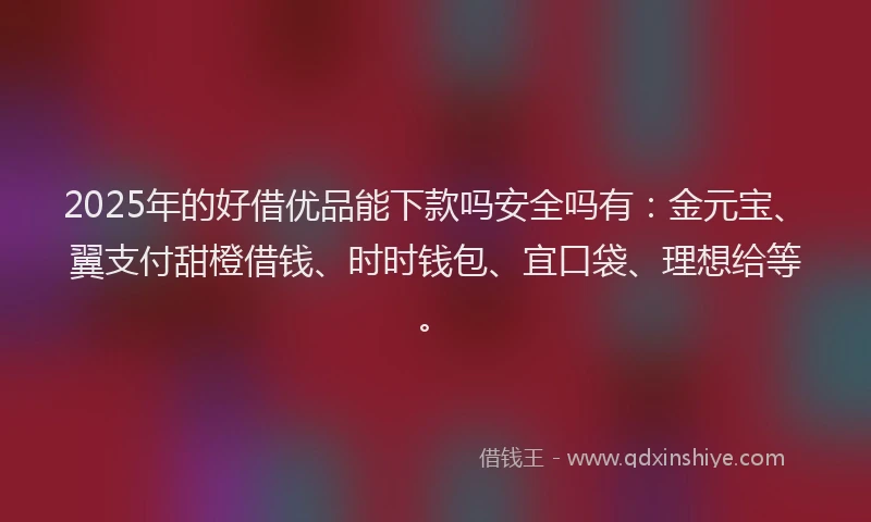 2025年的好借优品能下款吗安全吗有：金元宝、翼支付甜橙借钱、时时钱包、宜口袋、理想给等。