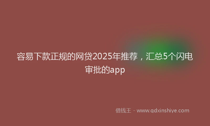 容易下款正规的网贷2025年推荐，汇总5个闪电审批的app