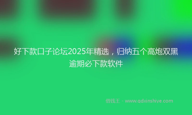 好下款口子论坛2025年精选，归纳五个高炮双黑逾期必下款软件