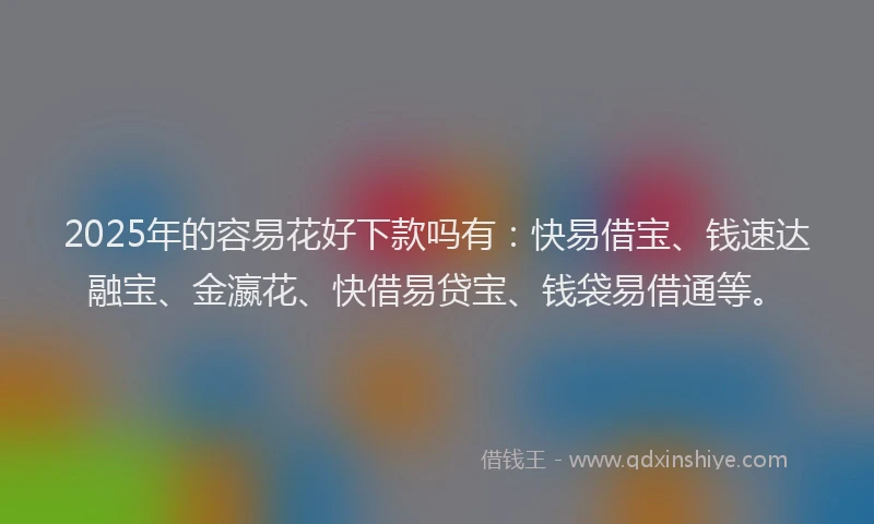 2025年的容易花好下款吗有：快易借宝、钱速达融宝、金瀛花、快借易贷宝、钱袋易借通等。