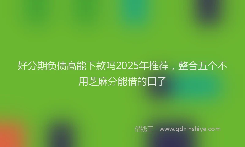 好分期负债高能下款吗2025年推荐，整合五个不用芝麻分能借的口子