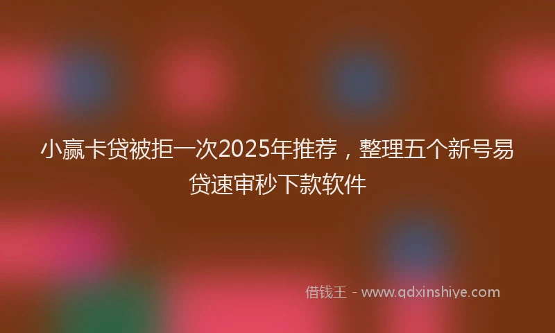 小赢卡贷被拒一次2025年推荐，整理五个新号易贷速审秒下款软件
