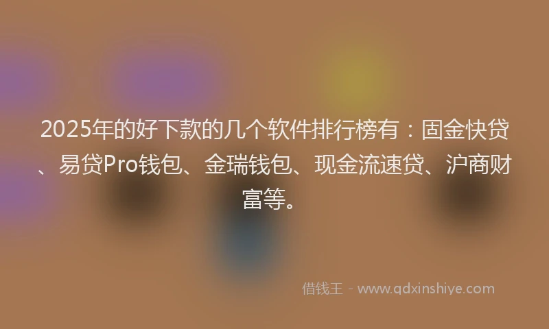 2025年的好下款的几个软件排行榜有：固金快贷、易贷Pro钱包、金瑞钱包、现金流速贷、沪商财富等。