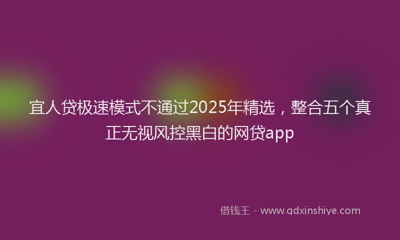 宜人贷极速模式不通过2025年精选，整合五个真正无视风控黑白的网贷app