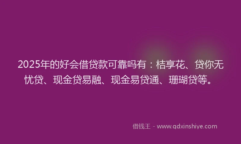 2025年的好会借贷款可靠吗有：桔享花、贷你无忧贷、现金贷易融、现金易贷通、珊瑚贷等。