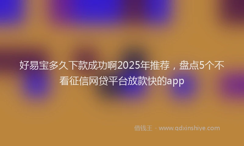 好易宝多久下款成功啊2025年推荐，盘点5个不看征信网贷平台放款快的app