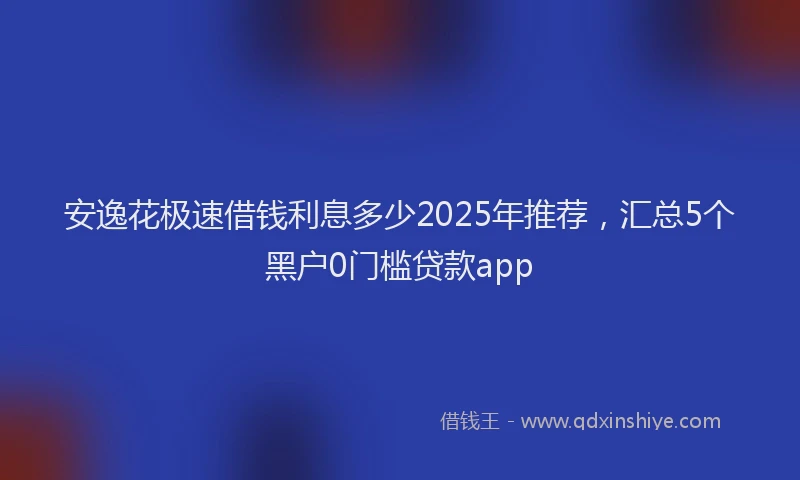 安逸花极速借钱利息多少2025年推荐，汇总5个黑户0门槛贷款app