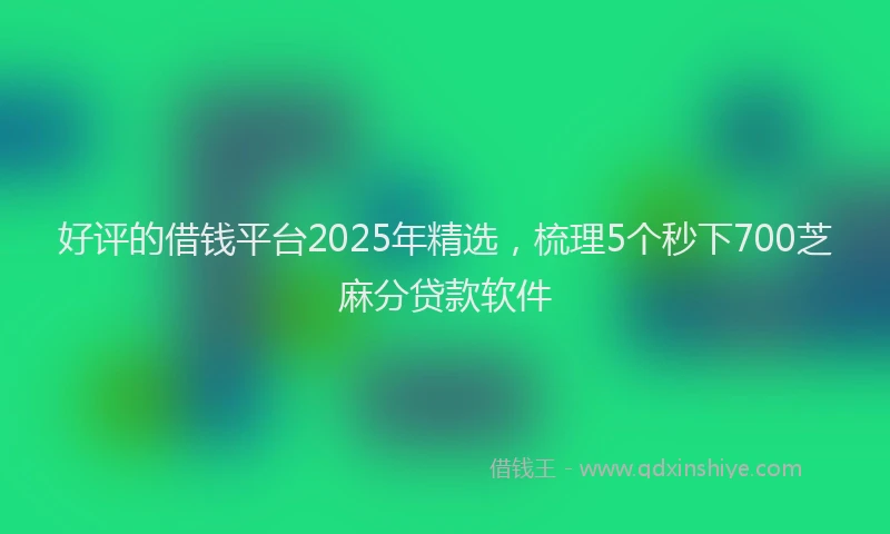 好评的借钱平台2025年精选，梳理5个秒下700芝麻分贷款软件