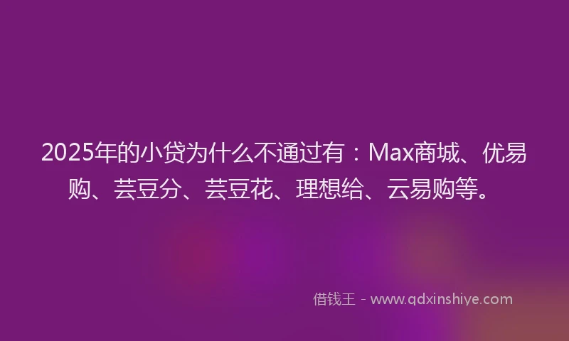 2025年的小贷为什么不通过有：Max商城、优易购、芸豆分、芸豆花、理想给、云易购等。