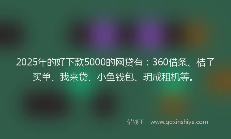 2025年的好下款5000的网贷有：360借条、桔子买单、我来贷、小鱼钱包、玥成租机等。