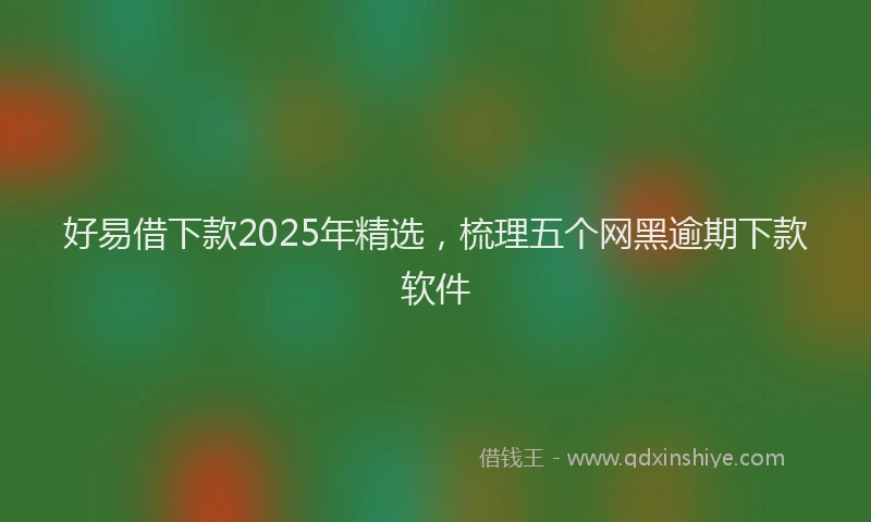 好易借下款2025年精选，梳理五个网黑逾期下款软件