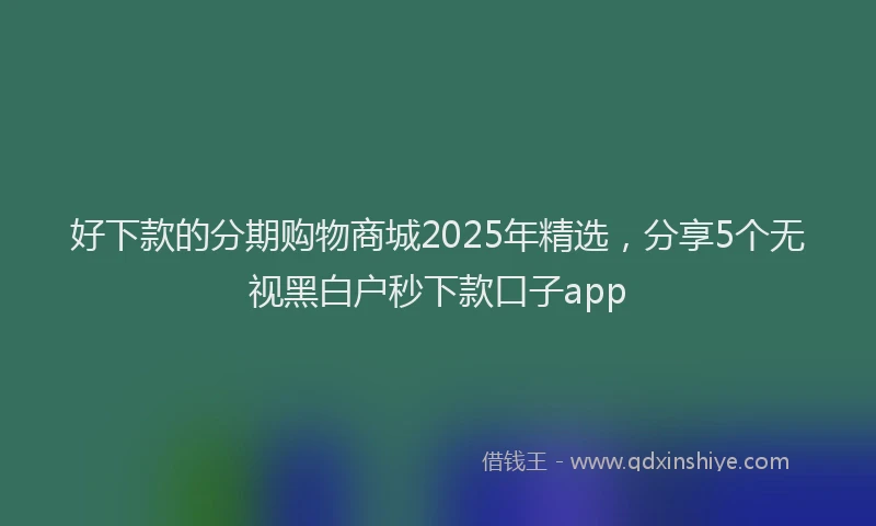 好下款的分期购物商城2025年精选，分享5个无视黑白户秒下款口子app