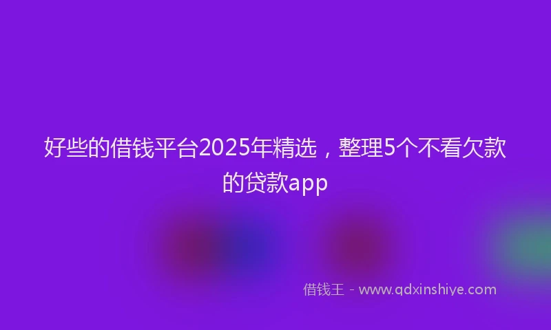好些的借钱平台2025年精选，整理5个不看欠款的贷款app