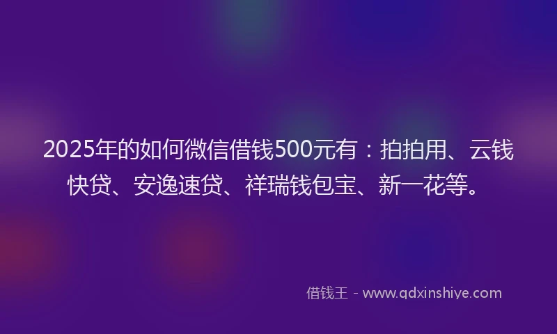 2025年的如何微信借钱500元有：拍拍用、云钱快贷、安逸速贷、祥瑞钱包宝、新一花等。