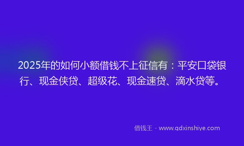 2025年的如何小额借钱不上征信有：平安口袋银行、现金侠贷、超级花、现金速贷、滴水贷等。
