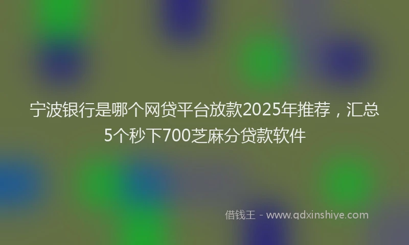 宁波银行是哪个网贷平台放款2025年推荐，汇总5个秒下700芝麻分贷款软件