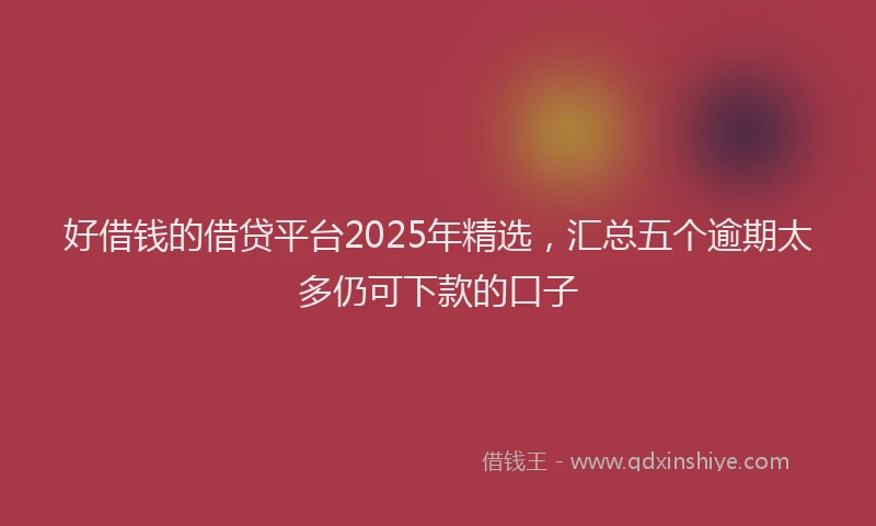 好借钱的借贷平台2025年精选，汇总五个逾期太多仍可下款的口子