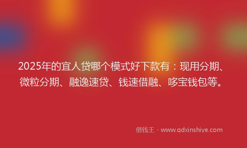 2025年的宜人贷哪个模式好下款有：现用分期、微粒分期、融逸速贷、钱速借融、哆宝钱包等。