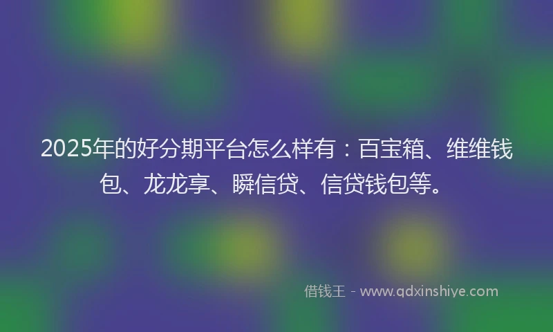 2025年的好分期平台怎么样有：百宝箱、维维钱包、龙龙享、瞬信贷、信贷钱包等。