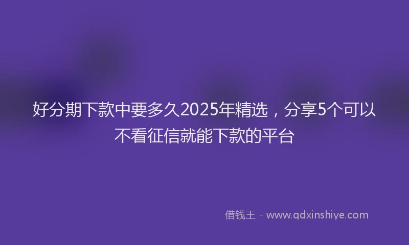 好分期下款中要多久2025年精选，分享5个可以不看征信就能下款的平台