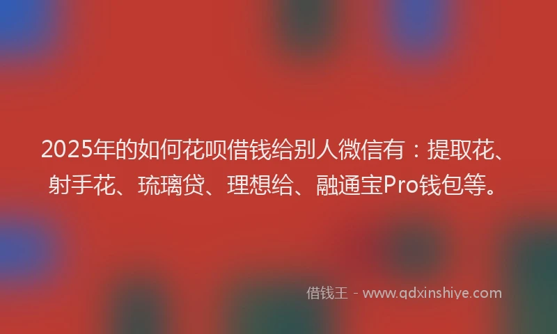 2025年的如何花呗借钱给别人微信有：提取花、射手花、琉璃贷、理想给、融通宝Pro钱包等。