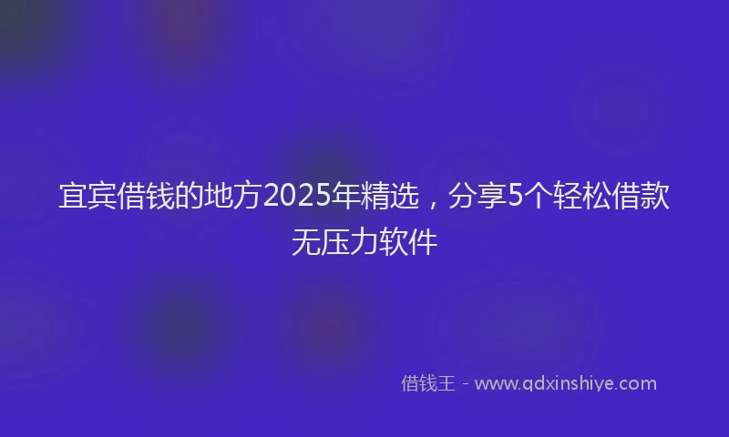 宜宾借钱的地方2025年精选，分享5个轻松借款无压力软件