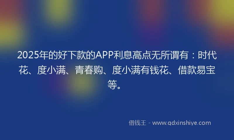 2025年的好下款的APP利息高点无所谓有：时代花、度小满、青春购、度小满有钱花、借款易宝等。