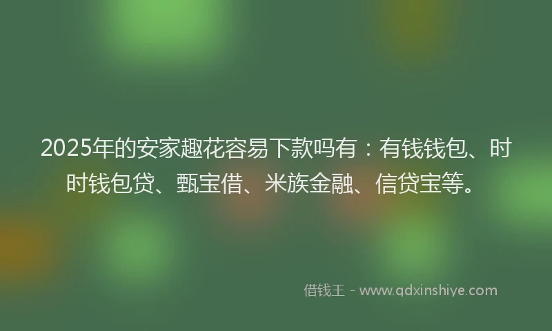 2025年的安家趣花容易下款吗有：有钱钱包、时时钱包贷、甄宝借、米族金融、信贷宝等。