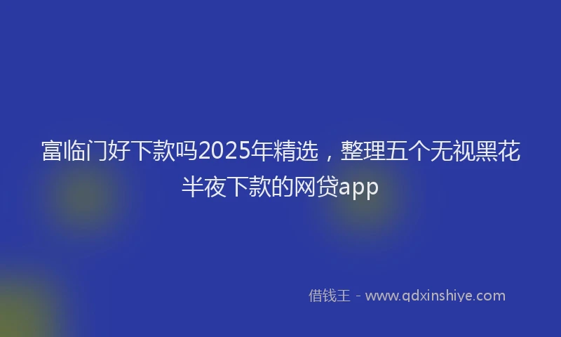 富临门好下款吗2025年精选，整理五个无视黑花半夜下款的网贷app