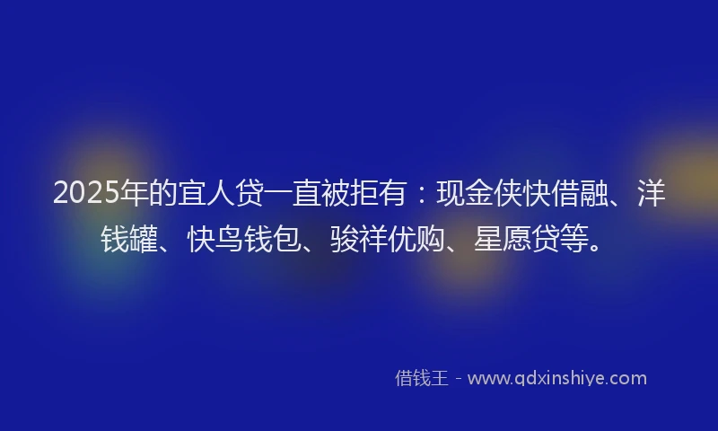 2025年的宜人贷一直被拒有：现金侠快借融、洋钱罐、快鸟钱包、骏祥优购、星愿贷等。