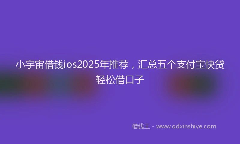 小宇宙借钱ios2025年推荐，汇总五个支付宝快贷轻松借口子