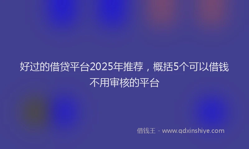 好过的借贷平台2025年推荐，概括5个可以借钱不用审核的平台