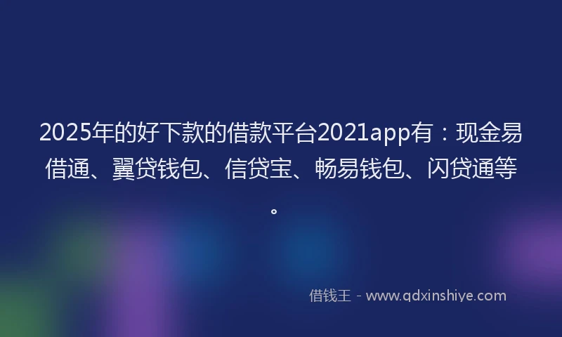 2025年的好下款的借款平台2021app有:现金易借通、翼贷钱包、信贷宝、畅易钱包、闪贷通等。