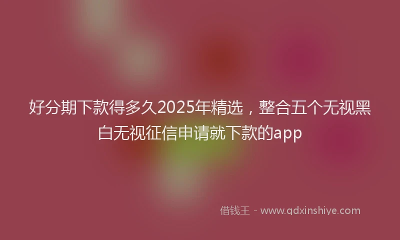 好分期下款得多久2025年精选，整合五个无视黑白无视征信申请就下款的app