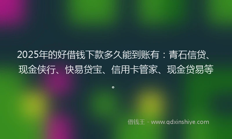 2025年的好借钱下款多久能到账有：青石信贷、现金侠行、快易贷宝、信用卡管家、现金贷易等。