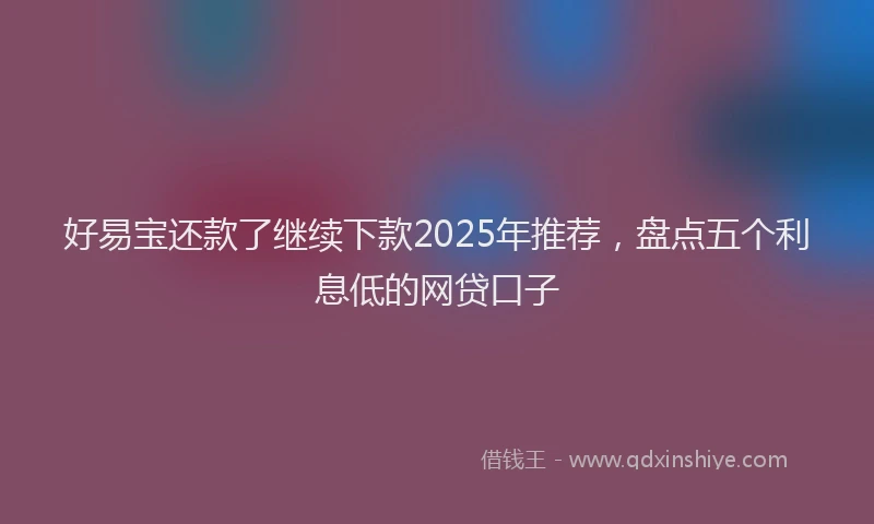 好易宝还款了继续下款2025年推荐，盘点五个利息低的网贷口子