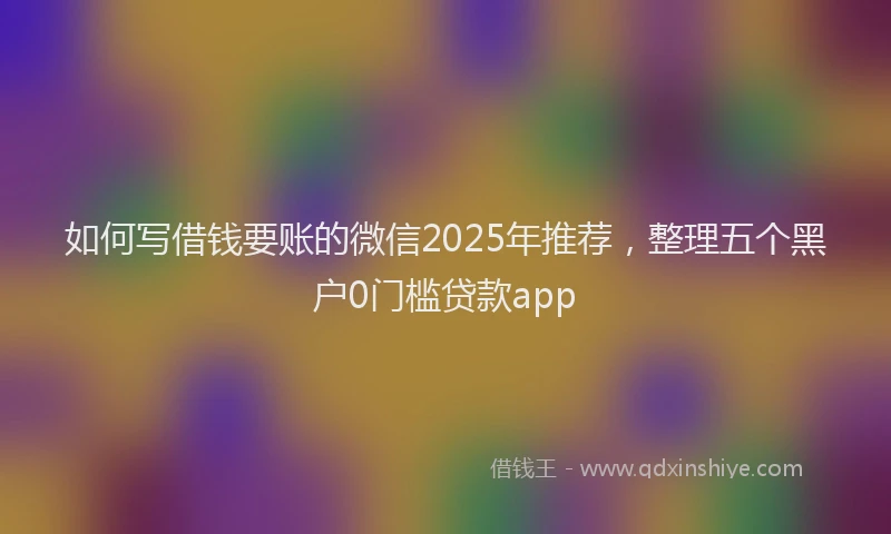 如何写借钱要账的微信2025年推荐，整理五个黑户0门槛贷款app
