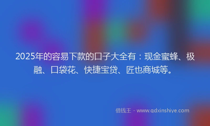 2025年的容易下款的口子大全有：现金蜜蜂、极融、口袋花、快捷宝贷、匠也商城等。