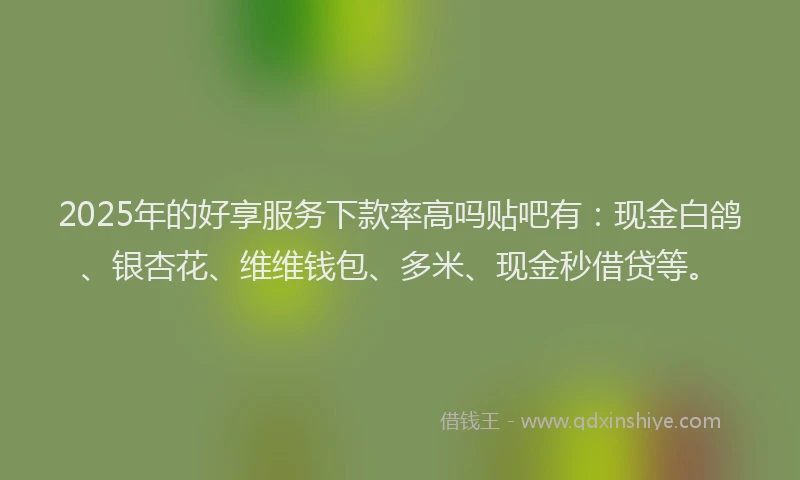 2025年的好享服务下款率高吗贴吧有：现金白鸽、银杏花、维维钱包、多米、现金秒借贷等。