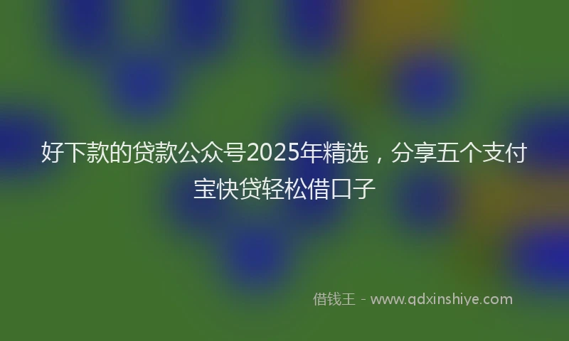 好下款的贷款公众号2025年精选，分享五个支付宝快贷轻松借口子