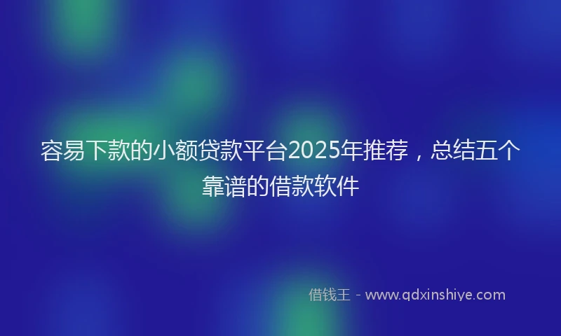 容易下款的小额贷款平台2025年推荐，总结五个靠谱的借款软件