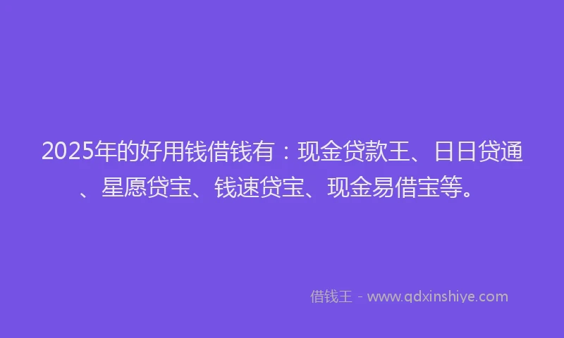 2025年的好用钱借钱有：现金贷款王、日日贷通、星愿贷宝、钱速贷宝、现金易借宝等。