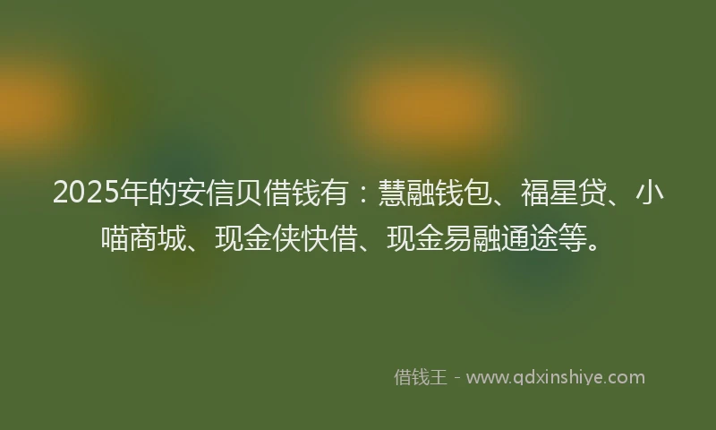 2025年的安信贝借钱有：慧融钱包、福星贷、小喵商城、现金侠快借、现金易融通途等。